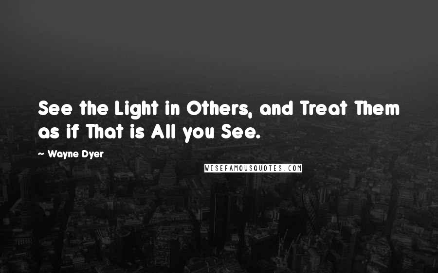 Wayne Dyer Quotes: See the Light in Others, and Treat Them as if That is All you See.