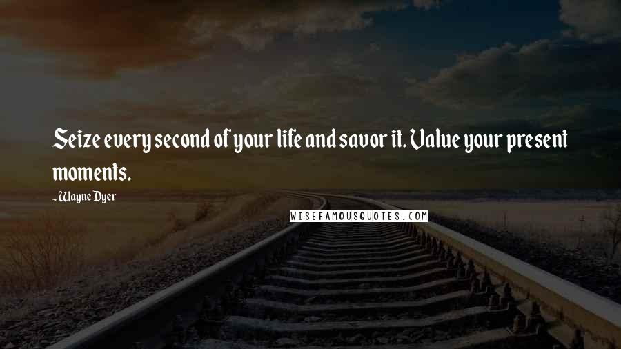 Wayne Dyer Quotes: Seize every second of your life and savor it. Value your present moments.