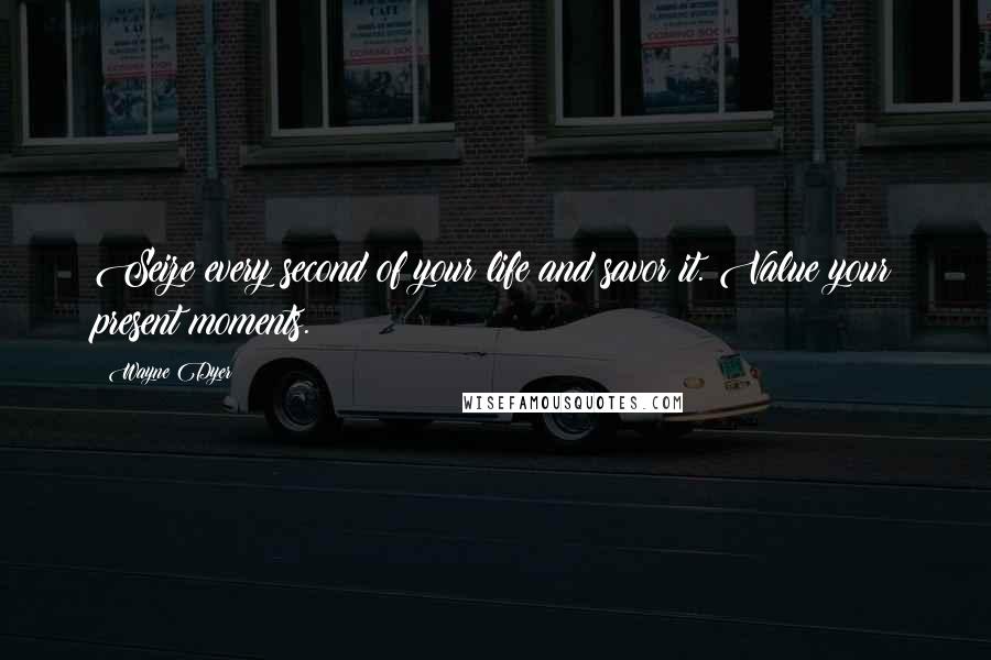 Wayne Dyer Quotes: Seize every second of your life and savor it. Value your present moments.