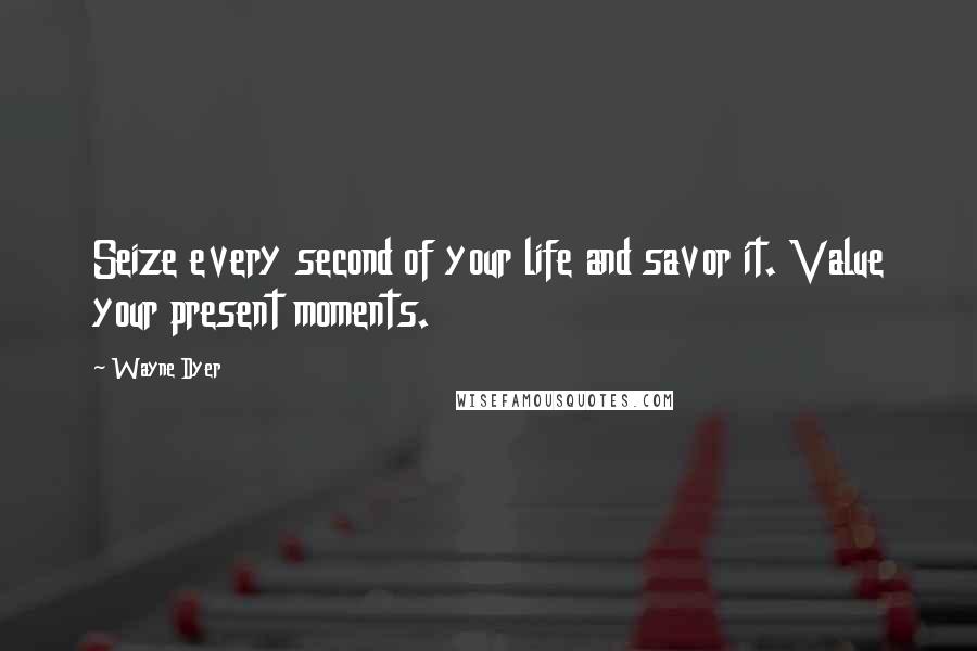 Wayne Dyer Quotes: Seize every second of your life and savor it. Value your present moments.