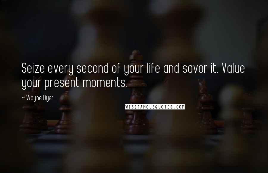 Wayne Dyer Quotes: Seize every second of your life and savor it. Value your present moments.