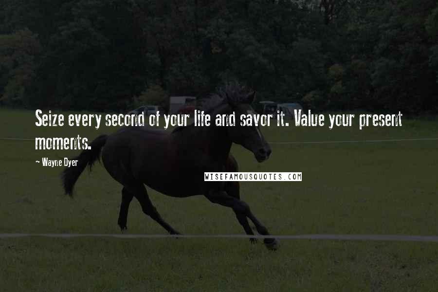 Wayne Dyer Quotes: Seize every second of your life and savor it. Value your present moments.