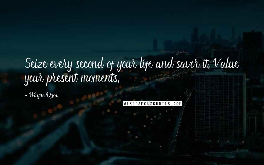 Wayne Dyer Quotes: Seize every second of your life and savor it. Value your present moments.