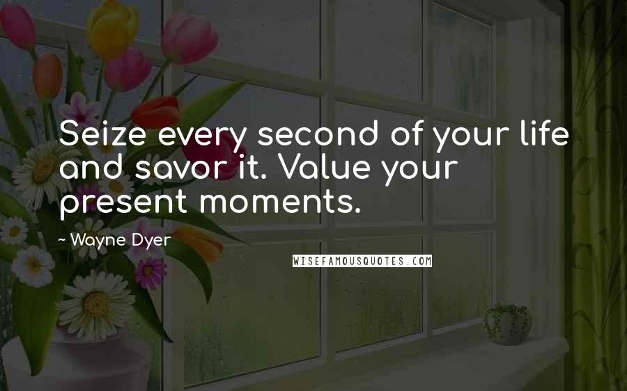 Wayne Dyer Quotes: Seize every second of your life and savor it. Value your present moments.