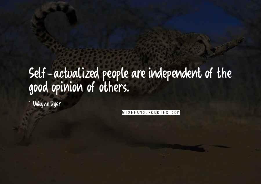 Wayne Dyer Quotes: Self-actualized people are independent of the good opinion of others.