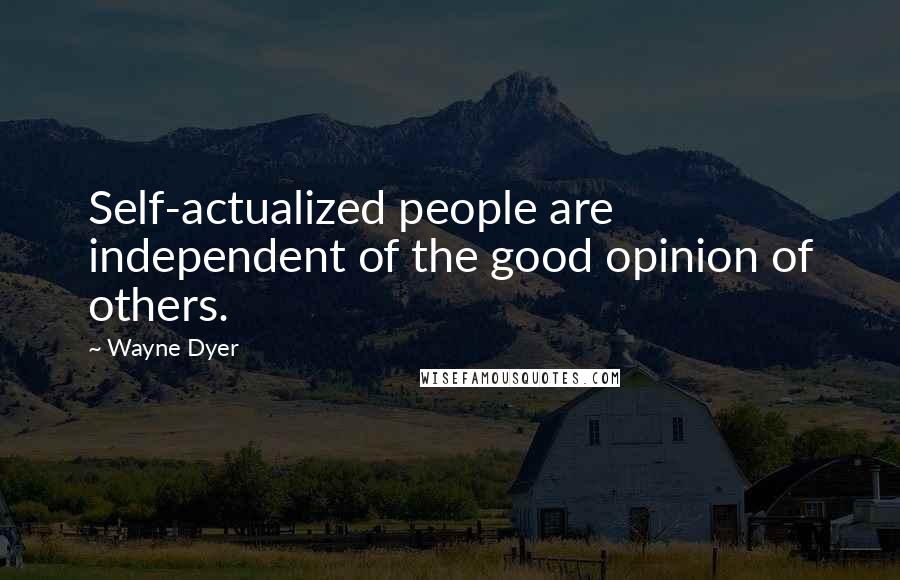 Wayne Dyer Quotes: Self-actualized people are independent of the good opinion of others.