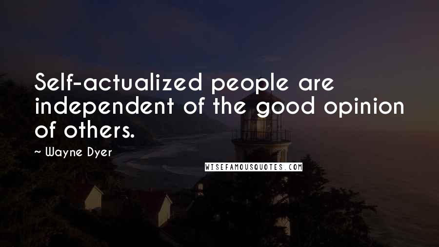 Wayne Dyer Quotes: Self-actualized people are independent of the good opinion of others.
