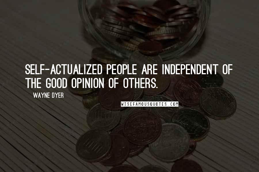 Wayne Dyer Quotes: Self-actualized people are independent of the good opinion of others.