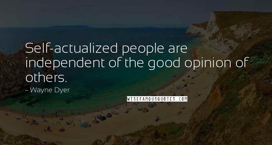 Wayne Dyer Quotes: Self-actualized people are independent of the good opinion of others.