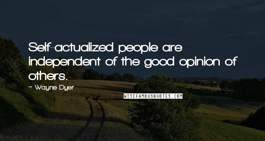 Wayne Dyer Quotes: Self-actualized people are independent of the good opinion of others.