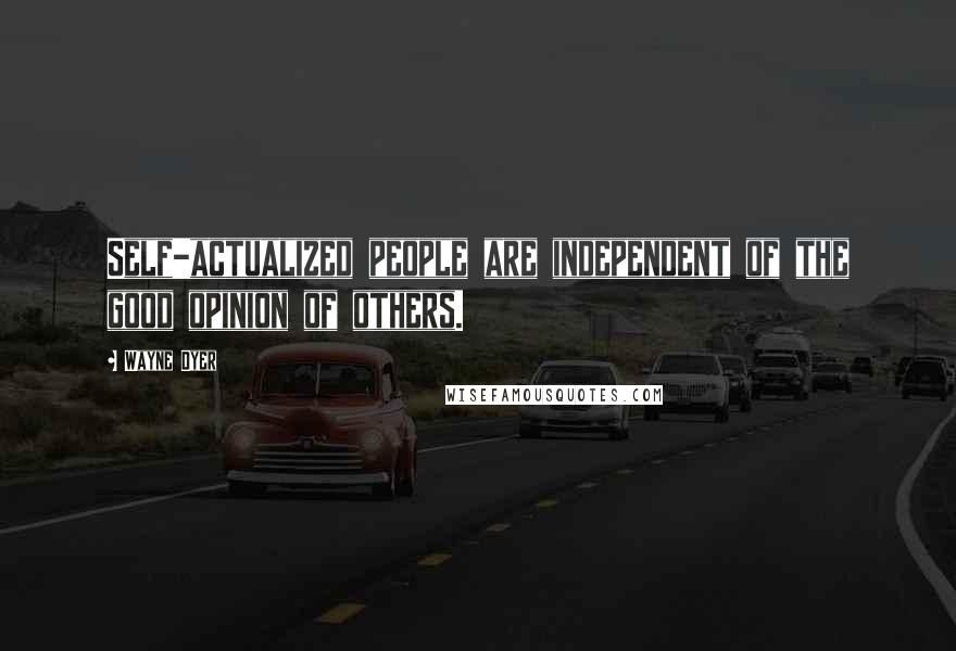 Wayne Dyer Quotes: Self-actualized people are independent of the good opinion of others.