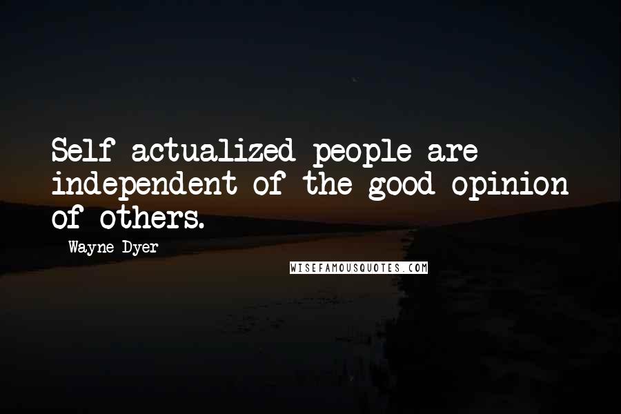 Wayne Dyer Quotes: Self-actualized people are independent of the good opinion of others.