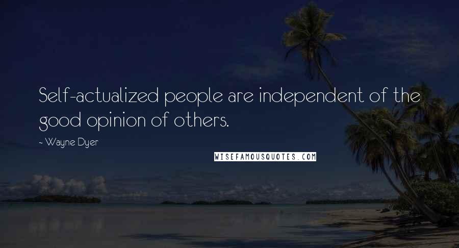 Wayne Dyer Quotes: Self-actualized people are independent of the good opinion of others.