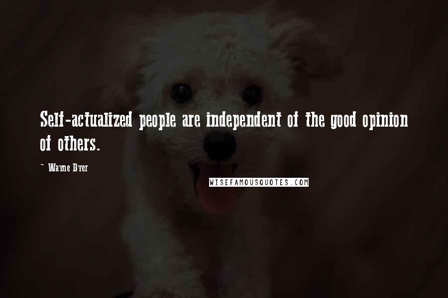 Wayne Dyer Quotes: Self-actualized people are independent of the good opinion of others.