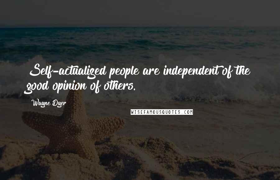 Wayne Dyer Quotes: Self-actualized people are independent of the good opinion of others.