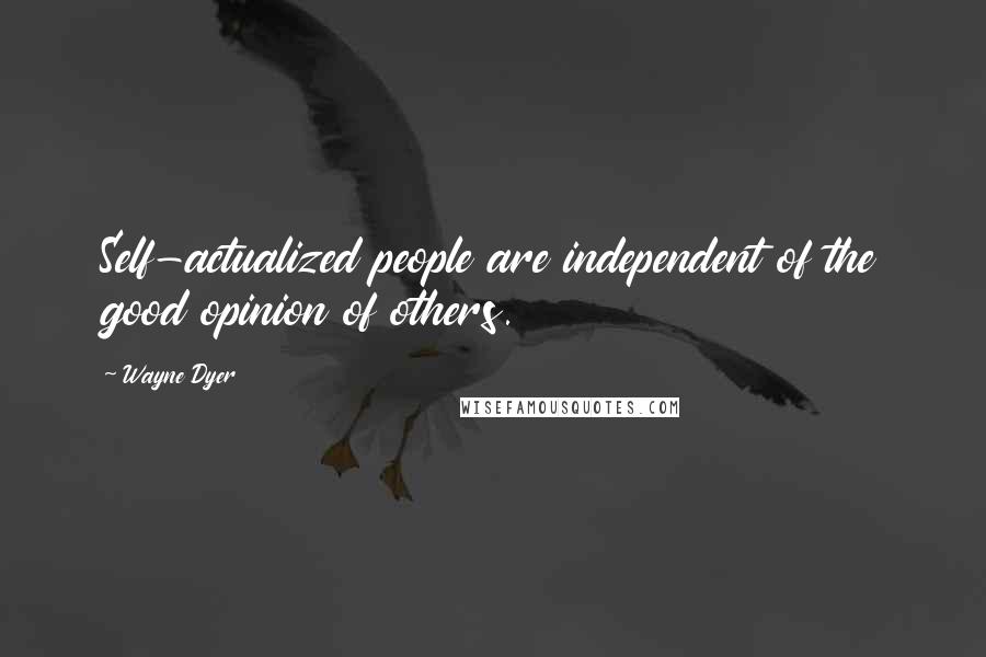 Wayne Dyer Quotes: Self-actualized people are independent of the good opinion of others.