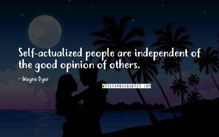 Wayne Dyer Quotes: Self-actualized people are independent of the good opinion of others.