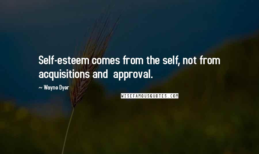 Wayne Dyer Quotes: Self-esteem comes from the self, not from acquisitions and  approval.