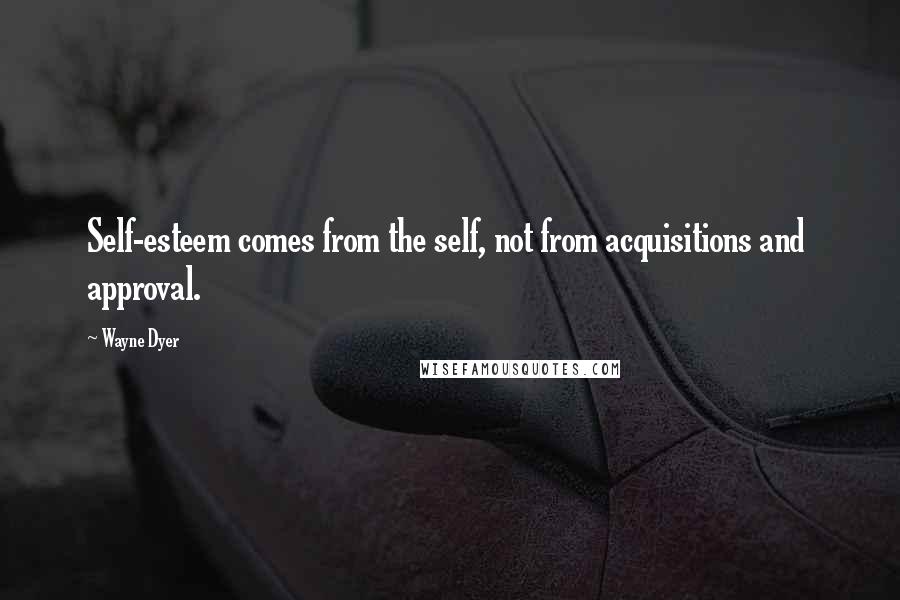 Wayne Dyer Quotes: Self-esteem comes from the self, not from acquisitions and  approval.