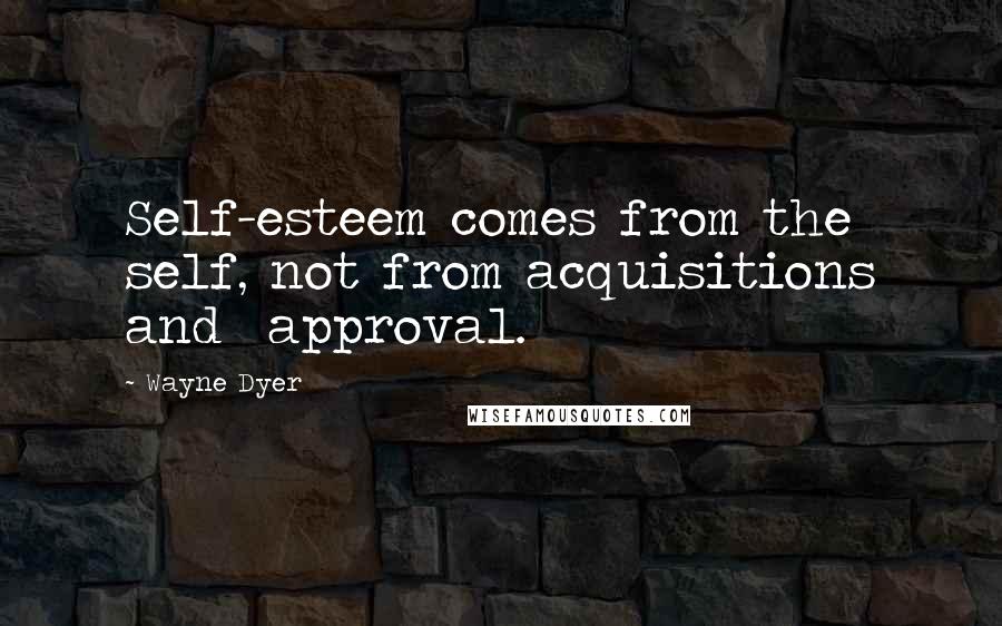 Wayne Dyer Quotes: Self-esteem comes from the self, not from acquisitions and  approval.