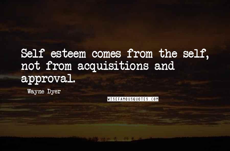 Wayne Dyer Quotes: Self-esteem comes from the self, not from acquisitions and  approval.