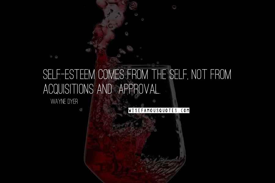 Wayne Dyer Quotes: Self-esteem comes from the self, not from acquisitions and  approval.