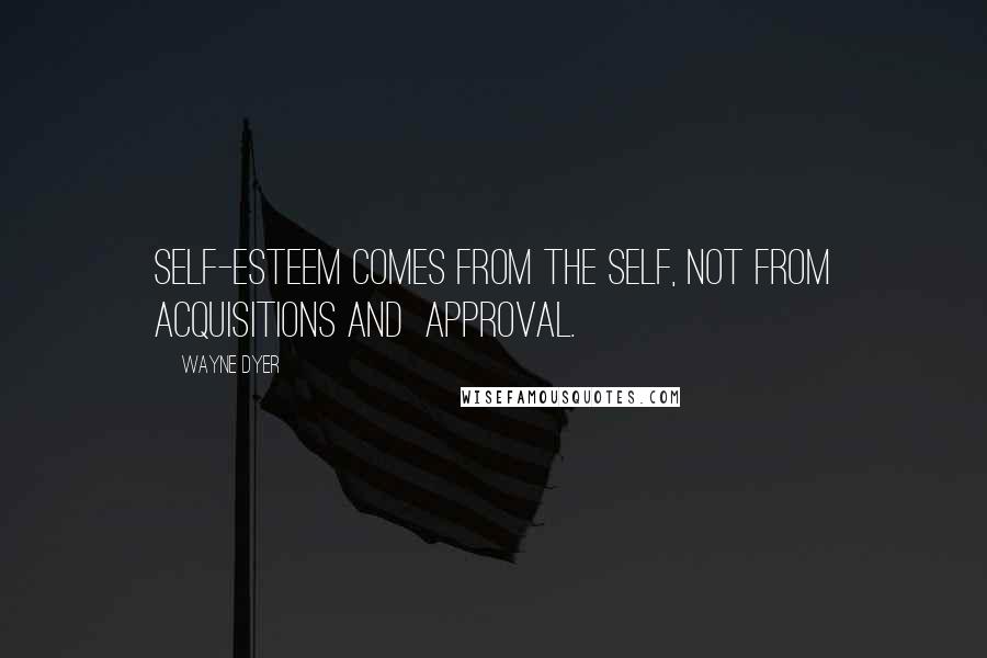 Wayne Dyer Quotes: Self-esteem comes from the self, not from acquisitions and  approval.