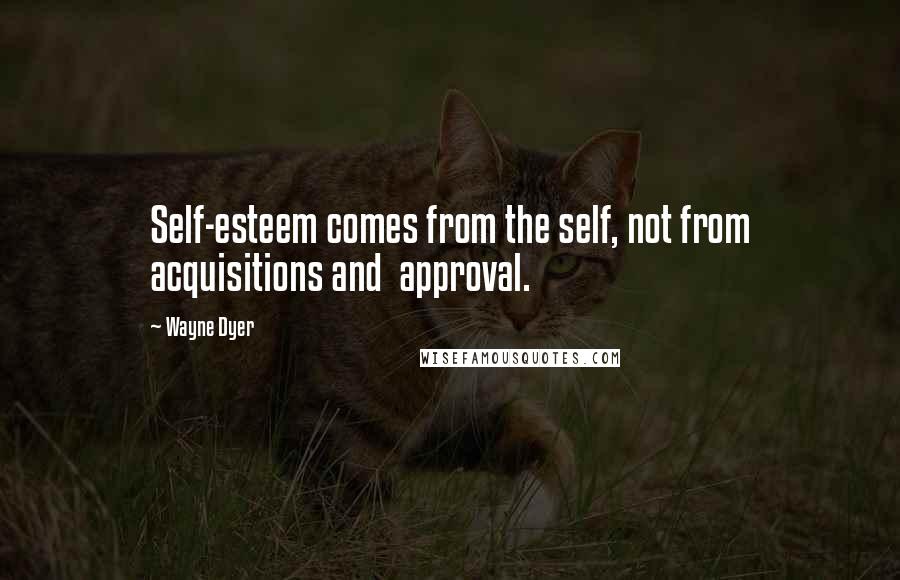 Wayne Dyer Quotes: Self-esteem comes from the self, not from acquisitions and  approval.