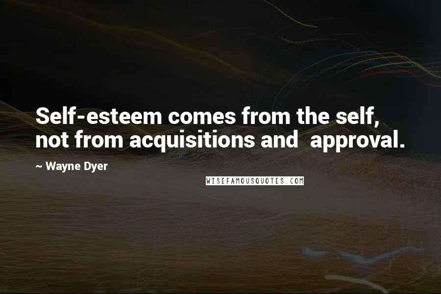 Wayne Dyer Quotes: Self-esteem comes from the self, not from acquisitions and  approval.