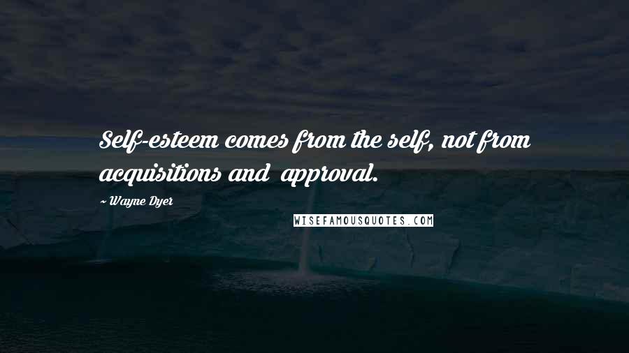 Wayne Dyer Quotes: Self-esteem comes from the self, not from acquisitions and  approval.