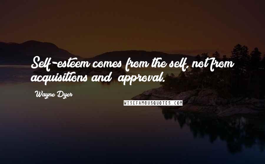 Wayne Dyer Quotes: Self-esteem comes from the self, not from acquisitions and  approval.