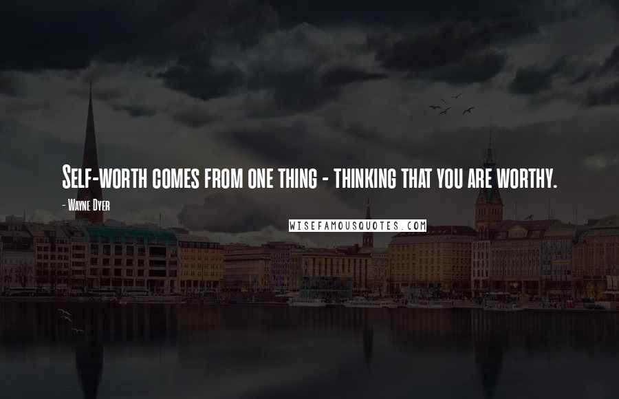 Wayne Dyer Quotes: Self-worth comes from one thing - thinking that you are worthy.