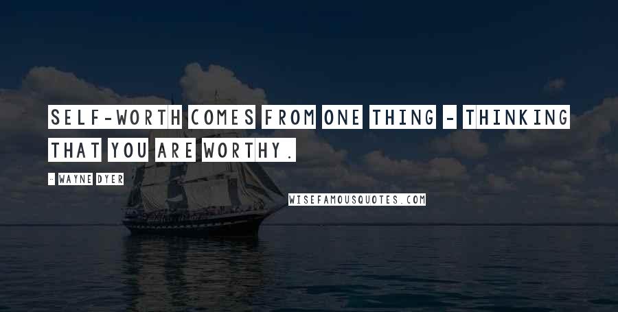 Wayne Dyer Quotes: Self-worth comes from one thing - thinking that you are worthy.