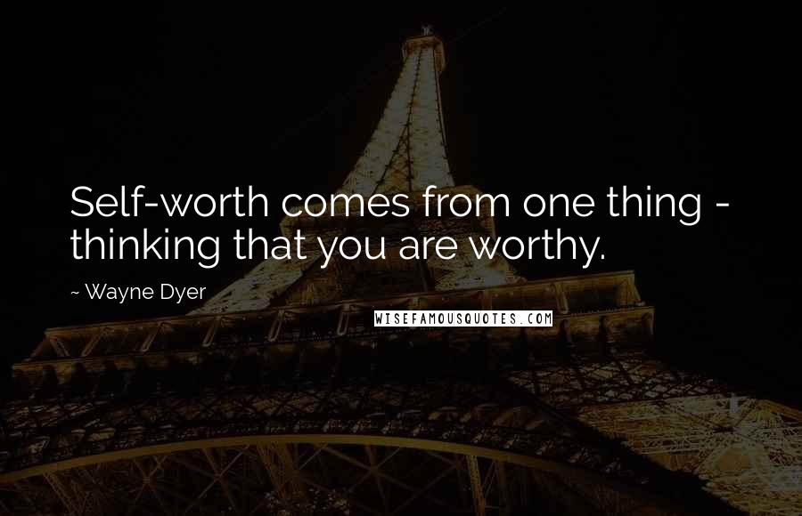 Wayne Dyer Quotes: Self-worth comes from one thing - thinking that you are worthy.