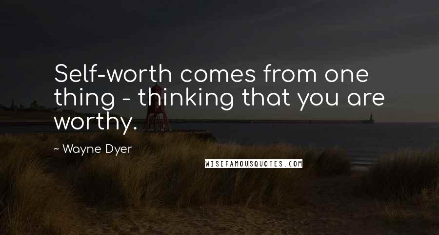 Wayne Dyer Quotes: Self-worth comes from one thing - thinking that you are worthy.