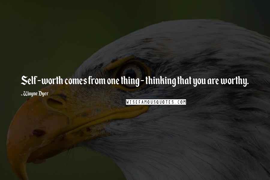 Wayne Dyer Quotes: Self-worth comes from one thing - thinking that you are worthy.