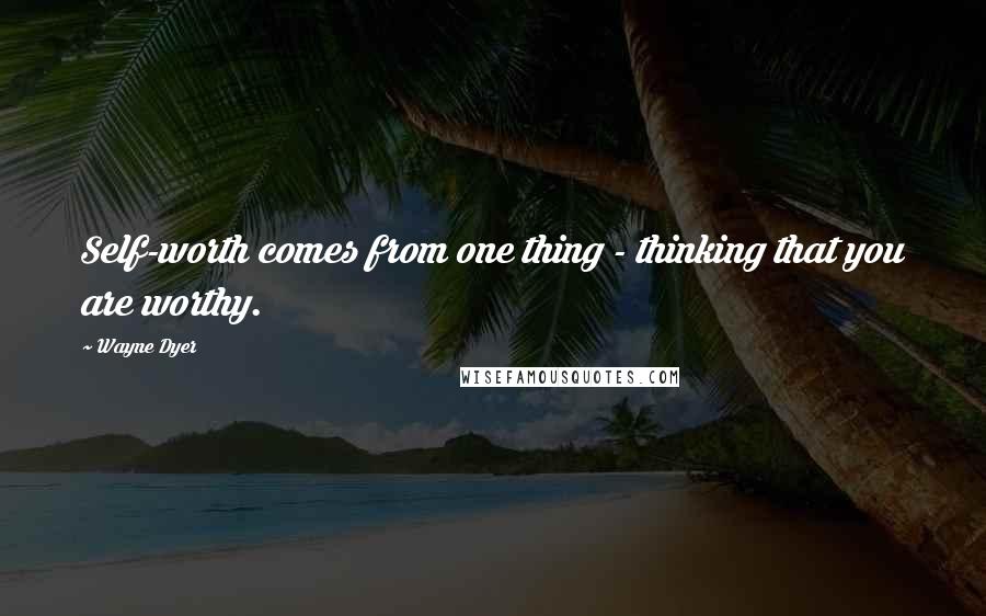 Wayne Dyer Quotes: Self-worth comes from one thing - thinking that you are worthy.