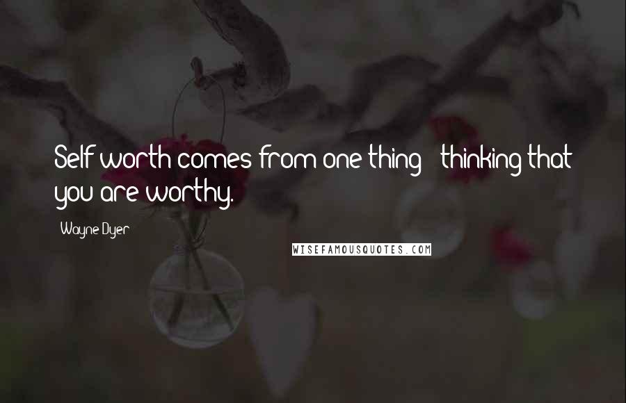 Wayne Dyer Quotes: Self-worth comes from one thing - thinking that you are worthy.