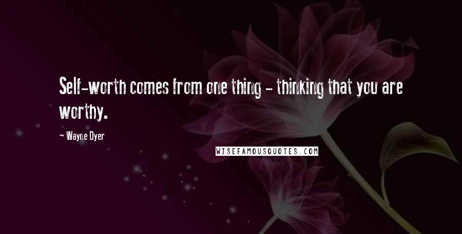 Wayne Dyer Quotes: Self-worth comes from one thing - thinking that you are worthy.