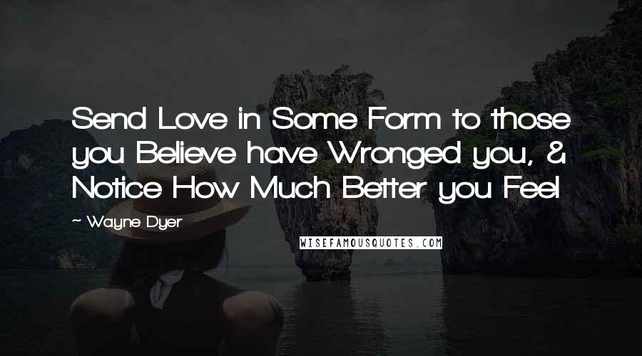 Wayne Dyer Quotes: Send Love in Some Form to those you Believe have Wronged you, & Notice How Much Better you Feel