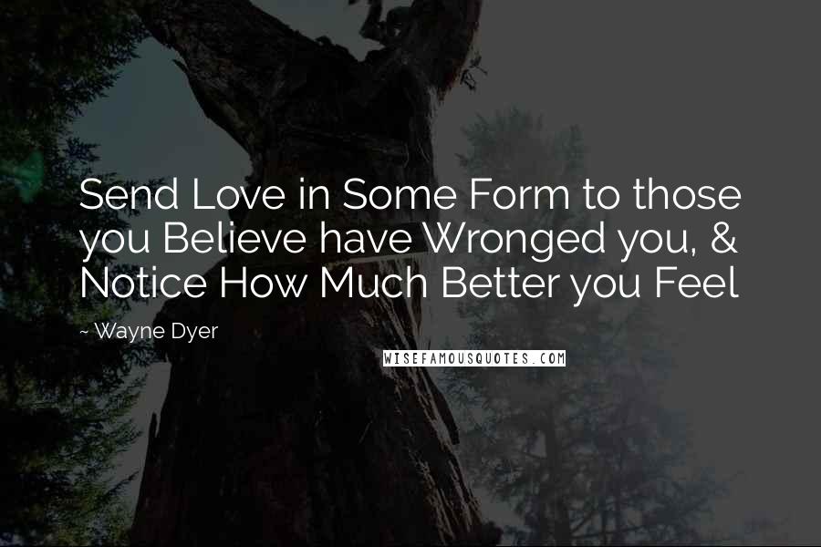 Wayne Dyer Quotes: Send Love in Some Form to those you Believe have Wronged you, & Notice How Much Better you Feel