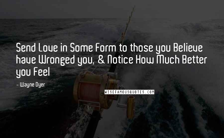 Wayne Dyer Quotes: Send Love in Some Form to those you Believe have Wronged you, & Notice How Much Better you Feel