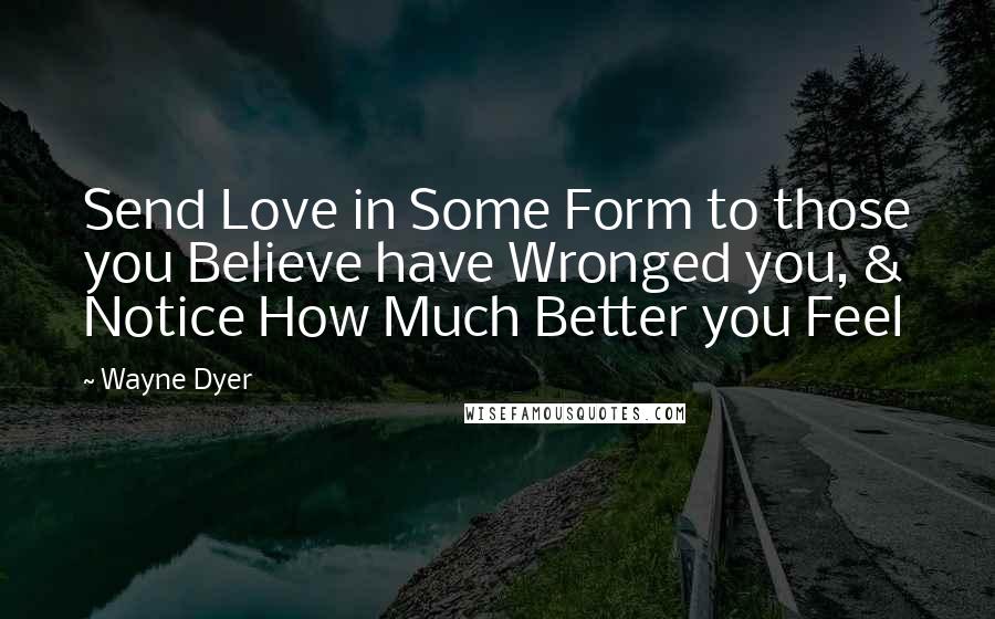 Wayne Dyer Quotes: Send Love in Some Form to those you Believe have Wronged you, & Notice How Much Better you Feel