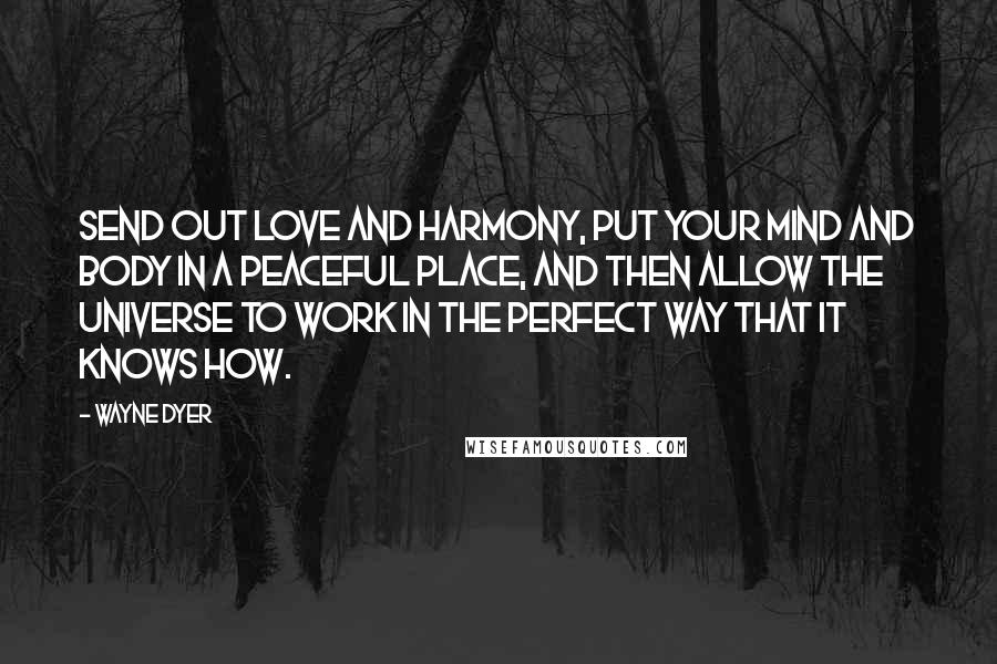 Wayne Dyer Quotes: Send out love and harmony, put your mind and body in a peaceful place, and then allow the universe to work in the perfect way that it knows how.