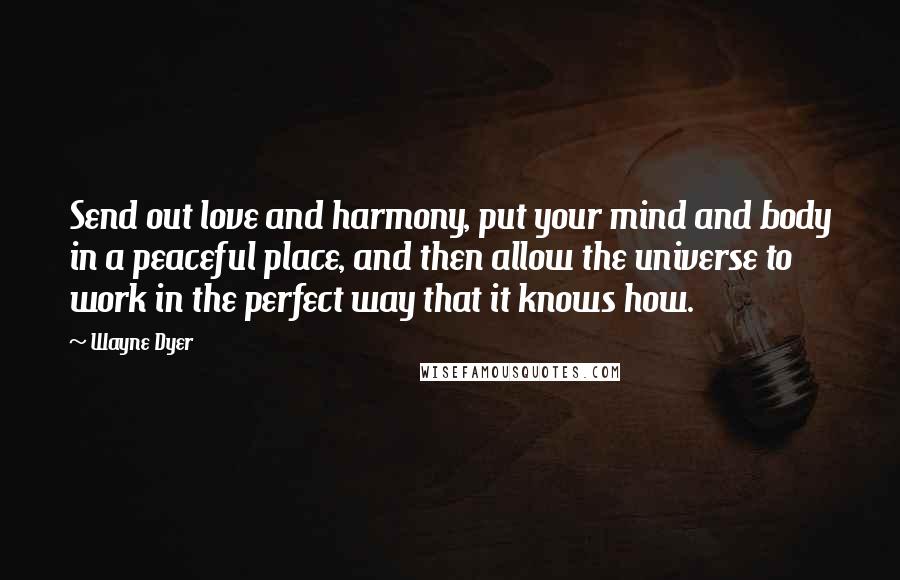 Wayne Dyer Quotes: Send out love and harmony, put your mind and body in a peaceful place, and then allow the universe to work in the perfect way that it knows how.