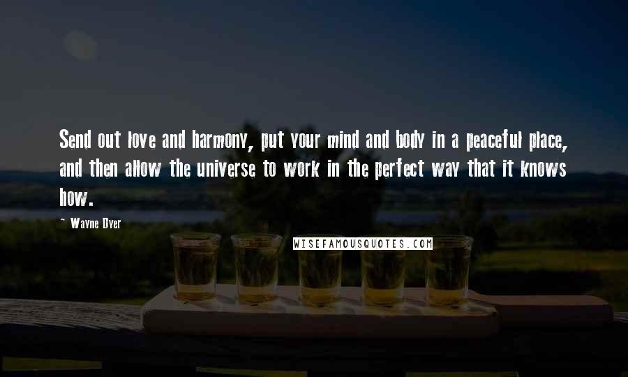 Wayne Dyer Quotes: Send out love and harmony, put your mind and body in a peaceful place, and then allow the universe to work in the perfect way that it knows how.