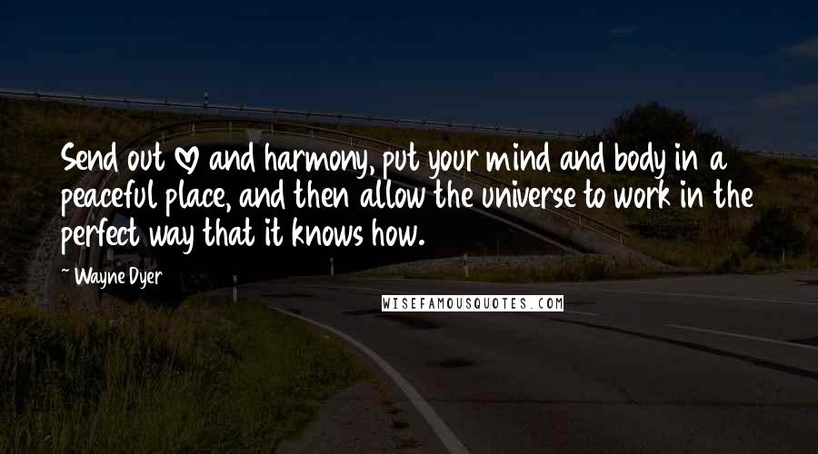 Wayne Dyer Quotes: Send out love and harmony, put your mind and body in a peaceful place, and then allow the universe to work in the perfect way that it knows how.