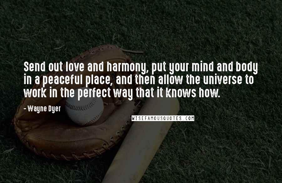 Wayne Dyer Quotes: Send out love and harmony, put your mind and body in a peaceful place, and then allow the universe to work in the perfect way that it knows how.