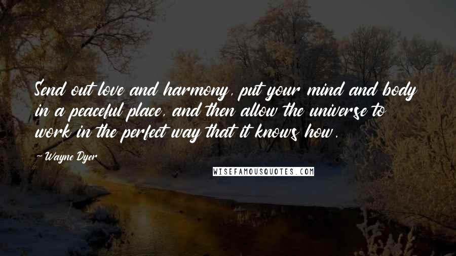 Wayne Dyer Quotes: Send out love and harmony, put your mind and body in a peaceful place, and then allow the universe to work in the perfect way that it knows how.