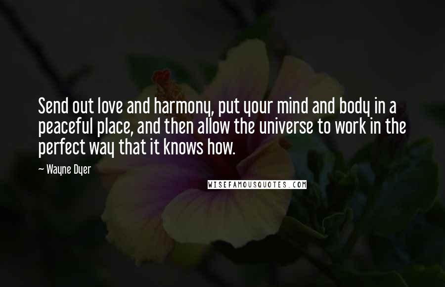 Wayne Dyer Quotes: Send out love and harmony, put your mind and body in a peaceful place, and then allow the universe to work in the perfect way that it knows how.